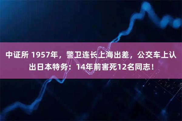 中证所 1957年，警卫连长上海出差，公交车上认出日本特务：14年前害死12名同志！
