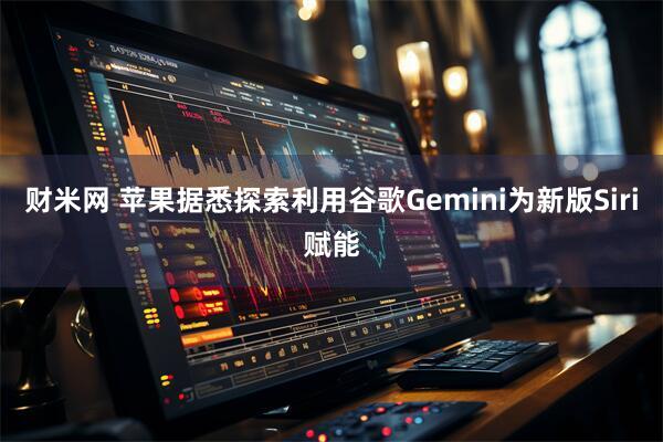 财米网 苹果据悉探索利用谷歌Gemini为新版Siri赋能