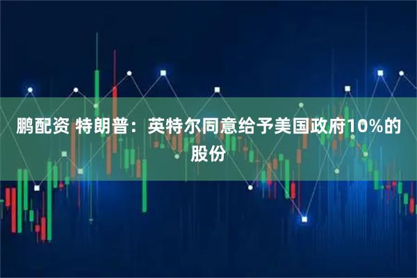 鹏配资 特朗普：英特尔同意给予美国政府10%的股份