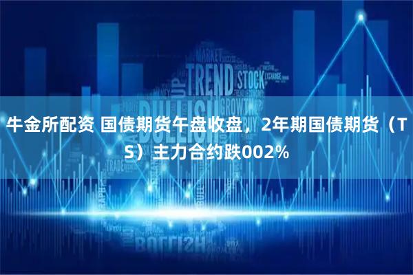 牛金所配资 国债期货午盘收盘，2年期国债期货（TS）主力合约跌002%