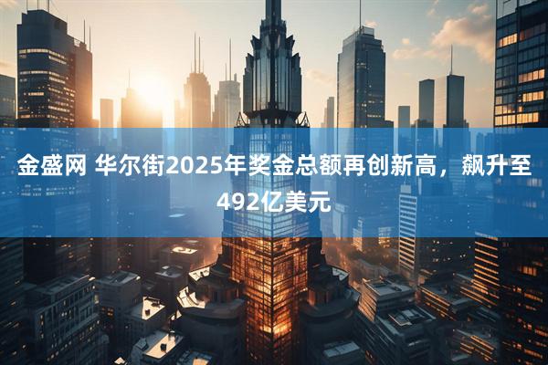 金盛网 华尔街2025年奖金总额再创新高，飙升至492亿美元