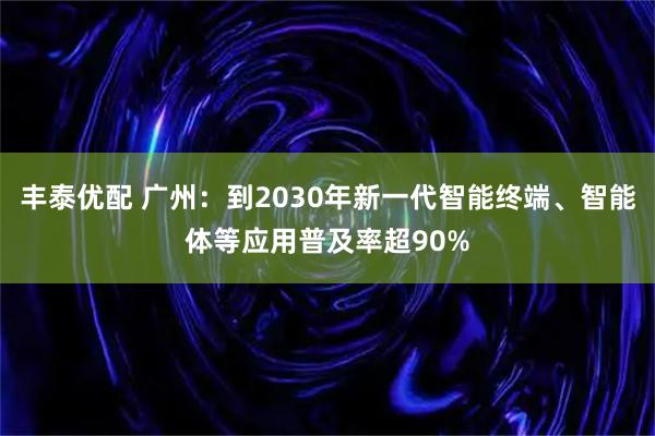 丰泰优配 广州：到2030年新一代智能终端、智能体等应用普及率超90%
