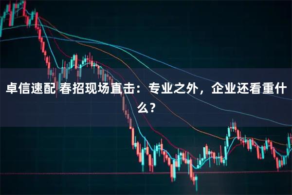 卓信速配 春招现场直击:专业之外,企业还看重什么?