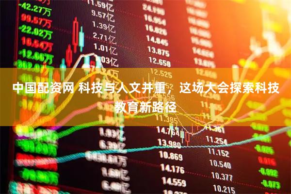 中国配资网 科技与人文并重,这场大会探索科技教育新路径