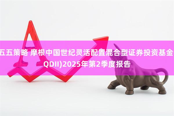 五五策略 摩根中国世纪灵活配置混合型证券投资基金(QDII)2025年第2季度报告