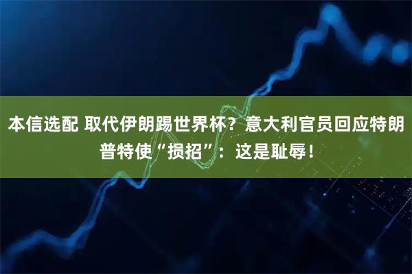 本信选配 取代伊朗踢世界杯？意大利官员回应特朗普特使“损招”：这是耻辱！