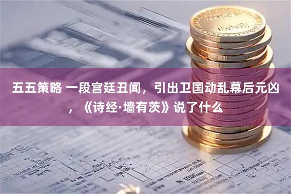 五五策略 一段宫廷丑闻，引出卫国动乱幕后元凶，《诗经·墙有茨》说了什么