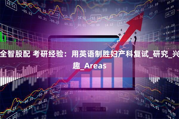 全智股配 考研经验：用英语制胜妇产科复试_研究_兴趣_Areas