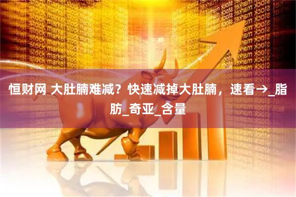 恒财网 大肚腩难减？快速减掉大肚腩，速看→_脂肪_奇亚_含量