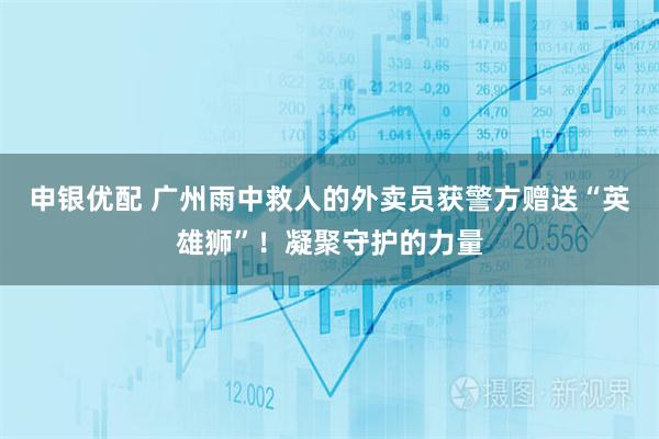 申银优配 广州雨中救人的外卖员获警方赠送“英雄狮”！凝聚守护的力量
