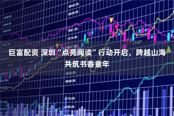巨富配资 深圳“点亮阅读”行动开启,跨越山海共筑书香童年
