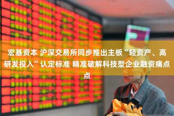宏基资本 沪深交易所同步推出主板“轻资产、高研发投入”认定标准 精准破解科技型企业融资痛点