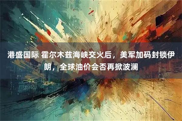 港盛国际 霍尔木兹海峡交火后，美军加码封锁伊朗，全球油价会否再掀波澜
