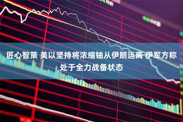 匠心智策 美以坚持将浓缩铀从伊朗运离 伊军方称处于全力战备状态