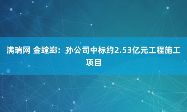 满瑞网 金螳螂：孙公司中标约2.53亿元工程施工项目