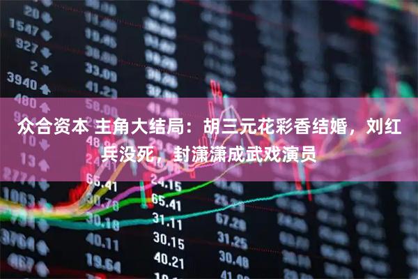 众合资本 主角大结局：胡三元花彩香结婚，刘红兵没死，封潇潇成武戏演员
