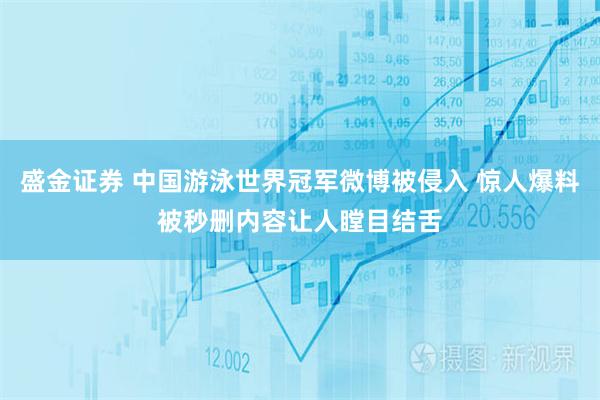 盛金证券 中国游泳世界冠军微博被侵入 惊人爆料被秒删内容让人瞠目结舌