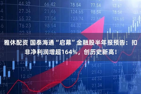 雅休配资 国泰海通“启幕”金融股半年报预告：扣非净利润增超164%，创历史新高！