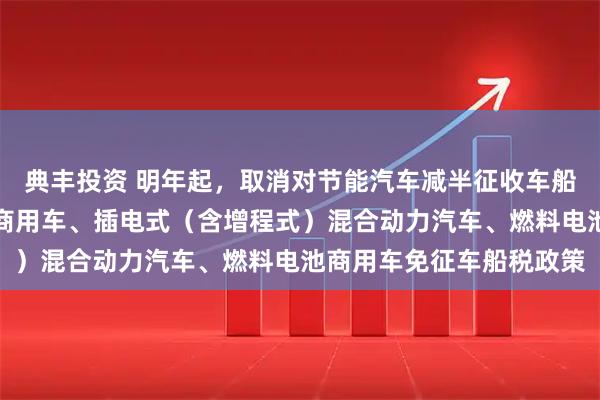典丰投资 明年起，取消对节能汽车减半征收车船税政策，取消对纯电动商用车、插电式（含增程式）混合动力汽车、燃料电池商用车免征车船税政策