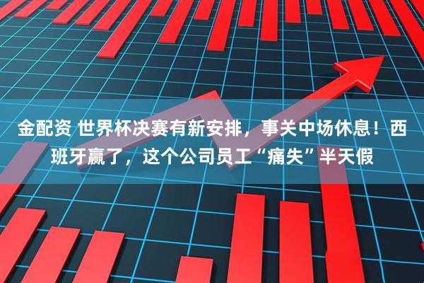 金配资 世界杯决赛有新安排，事关中场休息！西班牙赢了，这个公司员工“痛失”半天假