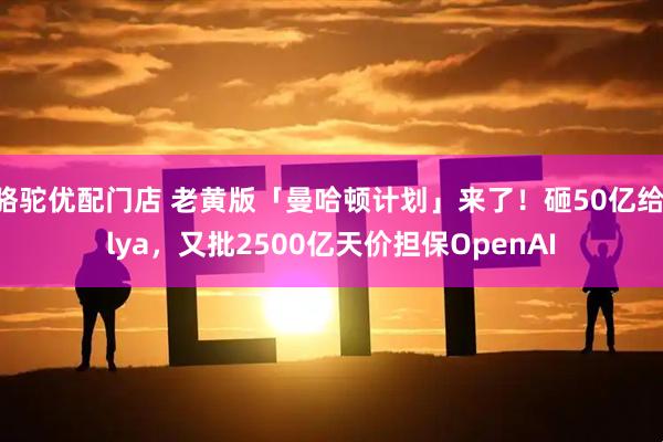 骆驼优配门店 老黄版「曼哈顿计划」来了！砸50亿给Ilya，又批2500亿天价担保OpenAI